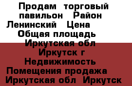 Продам  торговый павильон › Район ­ Ленинский › Цена ­ 110 000 › Общая площадь ­ 21 - Иркутская обл., Иркутск г. Недвижимость » Помещения продажа   . Иркутская обл.,Иркутск г.